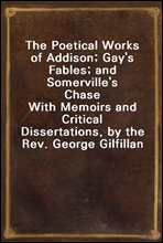 The Poetical Works of Addison; Gay`s Fables; and Somerville`s ChaseWith Memoirs and Critical Dissertations, by the Rev. George Gilfillan