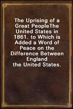 The Uprising of a Great PeopleThe United States in 1861. to Which is Added a Word of Peace on the Difference Between England the United States.