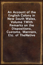 An Account of the English Colony in New South Wales, Volume 1With Remarks on the Dispositions, Customs, Manners, Etc. of TheNative Inhabitants of That Country. to Which Are Added, SomeParticulars o