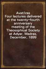 Avat?rasFour lectures delivered at the twenty-fourth anniversarymeeting of the Theosophical Society at Adyar, Madras,December, 1899