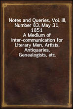 Notes and Queries, Vol. III, Number 83, May 31, 1851A Medium of Inter-communication for Literary Men, Artists, Antiquaries, Genealogists, etc.