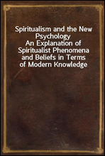 Spiritualism and the New PsychologyAn Explanation of Spiritualist Phenomena and Beliefs in Terms of Modern Knowledge