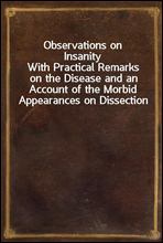 Observations on InsanityWith Practical Remarks on the Disease and an Account of the Morbid Appearances on Dissection