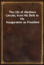 The Life of Abraham Lincoln, from His Birth to His Inauguration as President