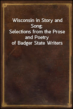 Wisconsin in Story and Song;Selections from the Prose and Poetry of Badger State Writers