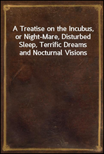 A Treatise on the Incubus, or Night-Mare, Disturbed Sleep, Terrific Dreams and Nocturnal Visions