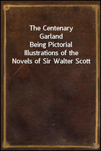 The Centenary GarlandBeing Pictorial Illustrations of the Novels of Sir Walter Scott