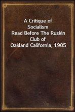 A Critique of SocialismRead Before The Ruskin Club of Oakland California, 1905