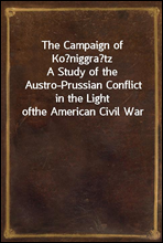 The Campaign of KoniggratzA Study of the Austro-Prussian Conflict in the Light ofthe American Civil War