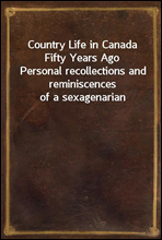 Country Life in Canada Fifty Years AgoPersonal recollections and reminiscences of a sexagenarian