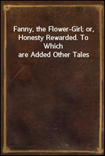 Fanny, the Flower-Girl; or, Honesty Rewarded. To Which are Added Other Tales