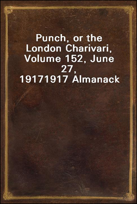 Punch, or the London Charivari, Volume 152, June 27, 19171917 Almanack