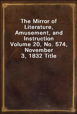The Mirror of Literature, Amusement, and InstructionVolume 20, No. 574, November 3, 1832 Title