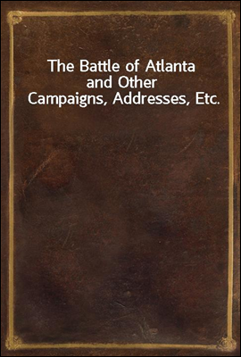 The Battle of Atlantaand Other Campaigns, Addresses, Etc.