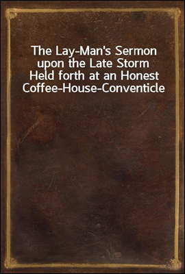 The Lay-Man's Sermon upon the Late StormHeld forth at an Honest Coffee-House-Conventicle