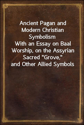 Ancient Pagan and Modern Christian SymbolismWith an Essay on Baal Worship, on the Assyrian Sacred 