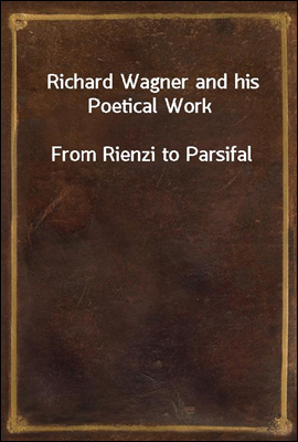 Richard Wagner and his Poetical WorkFrom Rienzi to Parsifal
