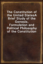 The Constitution of the United StatesA Brief Study of the Genesis, Formulation and Political Philosophy of the Constitution