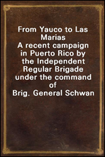 From Yauco to Las MariasA recent campaign in Puerto Rico by the Independent Regular Brigade under the command of Brig. General Schwan