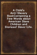 A Child`s Anti-Slavery BookContaining a Few Words about American Slave Children and Storiesof Slave-Life.