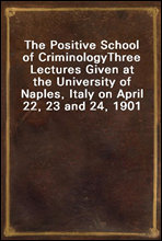 The Positive School of CriminologyThree Lectures Given at the University of Naples, Italy on April 22, 23 and 24, 1901