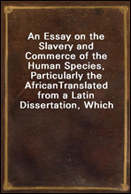 An Essay on the Slavery and Commerce of the Human Species, Particularly the AfricanTranslated from a Latin Dissertation, Which Was Honoured with the First Prize in the University of Cambridge, for th