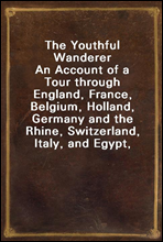 The Youthful WandererAn Account of a Tour through England, France, Belgium, Holland, Germany and the Rhine, Switzerland, Italy, and Egypt, Adapted to the Wants of Young Americans Taking Their First