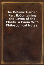 The Botanic Garden. Part II.Containing the Loves of the Plants. a Poem.With Philosophical Notes.
