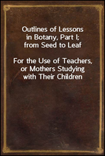 Outlines of Lessons in Botany, Part I; from Seed to LeafFor the Use of Teachers, or Mothers Studying with Their Children