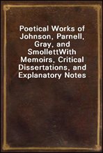 Poetical Works of Johnson, Parnell, Gray, and SmollettWith Memoirs, Critical Dissertations, and Explanatory Notes