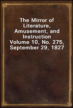 The Mirror of Literature, Amusement, and InstructionVolume 10, No. 275, September 29, 1827