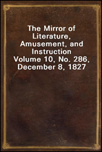 The Mirror of Literature, Amusement, and InstructionVolume 10, No. 286, December 8, 1827