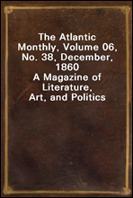 The Atlantic Monthly, Volume 06, No. 38, December, 1860A Magazine of Literature, Art, and Politics