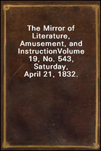 The Mirror of Literature, Amusement, and InstructionVolume 19, No. 543, Saturday, April 21, 1832.
