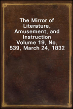 The Mirror of Literature, Amusement, and InstructionVolume 19, No. 539, March 24, 1832