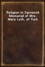 Religion in EarnestA Memorial of Mrs. Mary Lyth, of York
