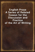 English ProseA Series of Related Essays for the Discussion and Practice of the Art of Writing
