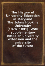 The History of University Education in MarylandThe Johns Hopkins University (1876-1891). With supplementary notes on university extension and the university of the future
