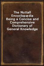 The Nuttall EncyclopædiaBeing a Concise and Comprehensive Dictionary of General Knowledge