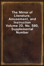 The Mirror of Literature, Amusement, and InstructionVolume 20, No. 580, Supplemental Number