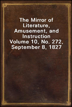 The Mirror of Literature, Amusement, and InstructionVolume 10, No. 272, September 8, 1827