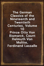 The German Classics of the Nineteenth and Twentieth Centuries, Volume 10Prince Otto Von Bismarck, Count Helmuth Von Moltke, Ferdinand Lassalle