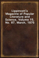 Lippincott's Magazine of Popular Literature and Science, Volume 15, No. 87, March, 1875