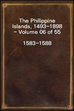 The Philippine Islands, 1493-1898 - Volume 06 of 551583-1588Explorations by Early Navigators, Descriptions of the Islands and Their Peoples, Their History and Records of the Catholic Missions, as