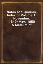 Notes and Queries, Index of Volume 1, November, 1849-May, 1850A Medium of Inter-Communication for Literary Men, Artists, Antiquaries, Genealogists, etc.