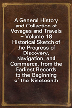 A General History and Collection of Voyages and Travels - Volume 18Historical Sketch of the Progress of Discovery, Navigation, andCommerce, from the Earliest Records to the Beginning of the Ninete