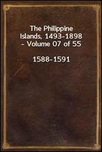 The Philippine Islands, 1493-1898 - Volume 07 of 551588-1591Explorations by Early Navigators, Descriptions of the Islands and Their Peoples, Their History and Records of the Catholic Missions, as