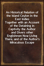 An Historical Relation of the Island Ceylon in the East IndiesTogether with an Account of the Detaining in Captivity the Authorand Divers other Englishmen Now Living There, and of the Author'sMi