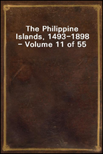 The Philippine Islands, 1493-1898 - Volume 11 of 55 1599-1602Explorations by Early Navigators, Descriptions of the Islands and Their Peoples, Their History and Records of the Catholic Missions, as