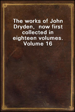 The works of John Dryden,  now first collected in eighteen volumes.  Volume 16
